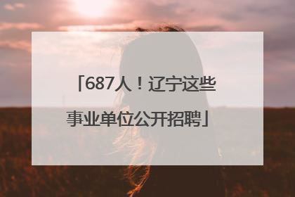 687人！辽宁这些事业单位公开招聘