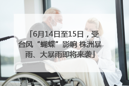 6月14日至15日，受台风“蝴蝶”影响 株洲暴雨、大暴雨即将来袭