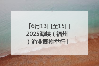 6月13日至15日 2025海峡（福州）渔业周将举行