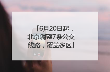 6月20日起，北京调整7条公交线路，覆盖多区