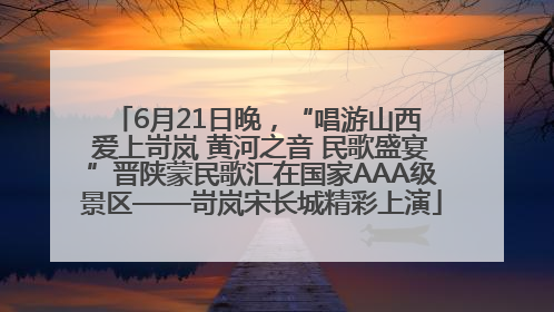 6月21日晚，“唱游山西 爱上岢岚 黄河之音 民歌盛宴”晋陕蒙民歌汇在国家AAA级景区——岢岚宋长城精彩上演