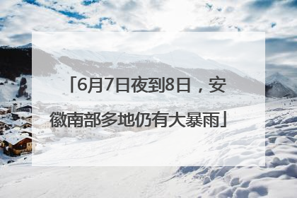 6月7日夜到8日，安徽南部多地仍有大暴雨