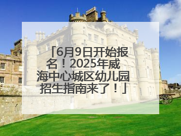 6月9日开始报名！2025年威海中心城区幼儿园招生指南来了！
