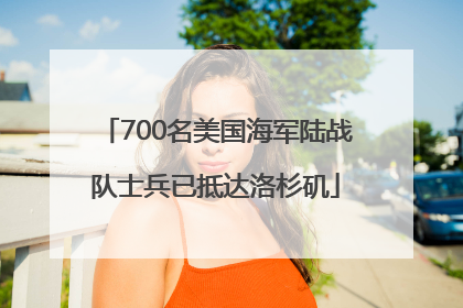 700名美国海军陆战队士兵已抵达洛杉矶