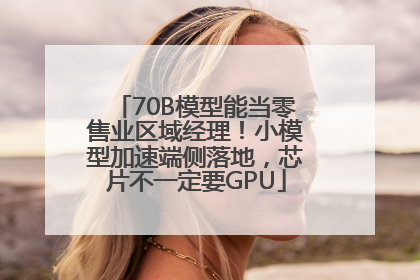 70B模型能当零售业区域经理！小模型加速端侧落地，芯片不一定要GPU