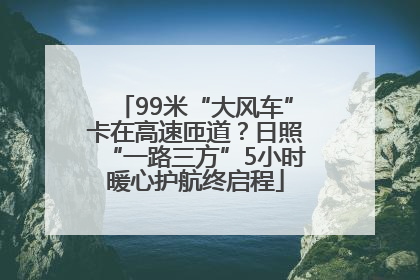 99米“大风车”卡在高速匝道？日照“一路三方”5小时暖心护航终启程