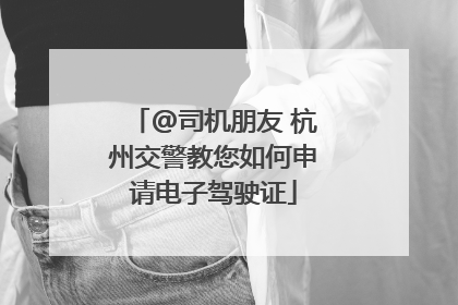 @司机朋友 杭州交警教您如何申请电子驾驶证