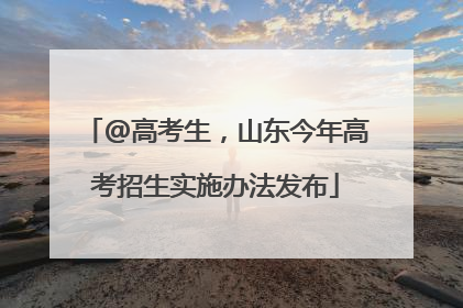 @高考生，山东今年高考招生实施办法发布