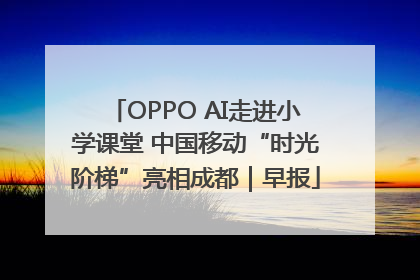 OPPO AI走进小学课堂 中国移动“时光阶梯”亮相成都｜早报