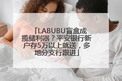 LABUBU盲盒成揽储利器？平安银行新户存5万以上就送，多地分支行跟进