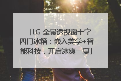 LG 全景透视窗十字四门冰箱：嵌入美学+智能科技，开启冰爽一夏
