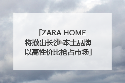 ZARA HOME将撤出长沙 本土品牌以高性价比抢占市场