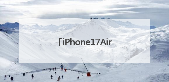 iPhone17Air细节曝光：厚度仅为5.5毫米，重量约为146克